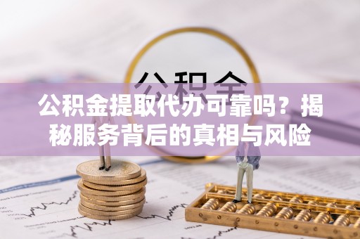 民权公积金提取代办可靠吗？揭秘服务背后的真相与风险