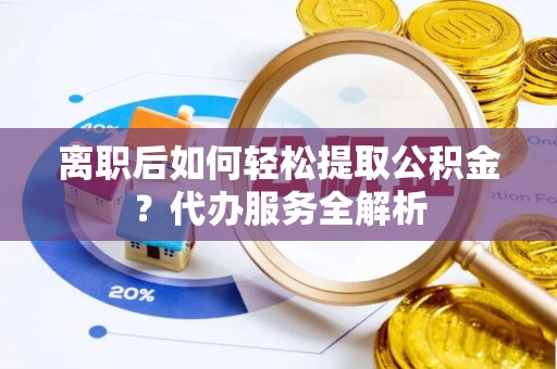 民权离职后如何轻松提取公积金？代办服务全解析