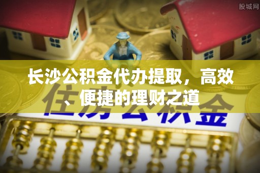 民权长沙公积金代办提取，高效、便捷的理财之道