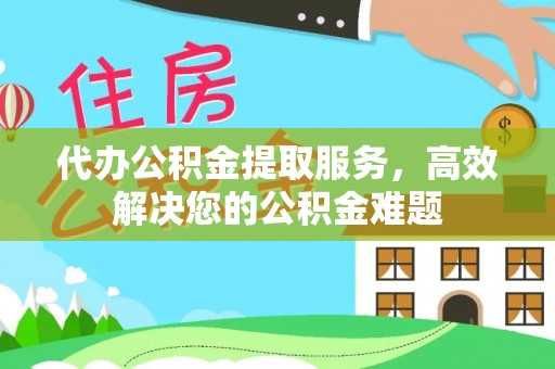 民权代办公积金提取服务，高效解决您的公积金难题