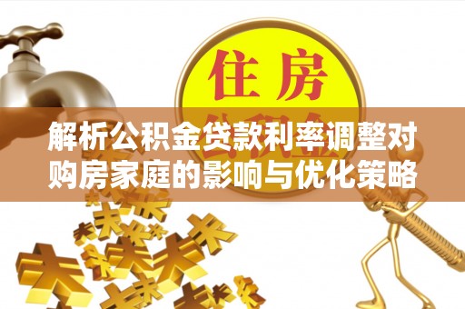 民权解析公积金贷款利率调整对购房家庭的影响与优化策略