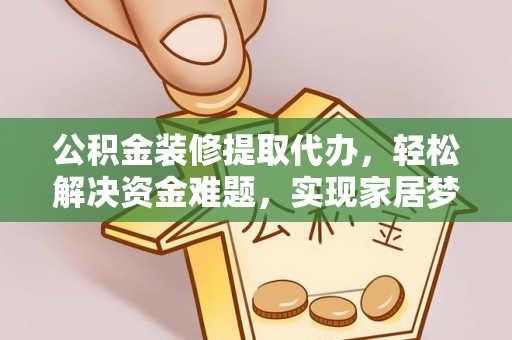 民权公积金装修提取代办，轻松解决资金难题，实现家居梦想