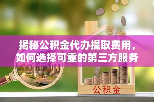民权揭秘公积金代办提取费用，如何选择可靠的第三方服务