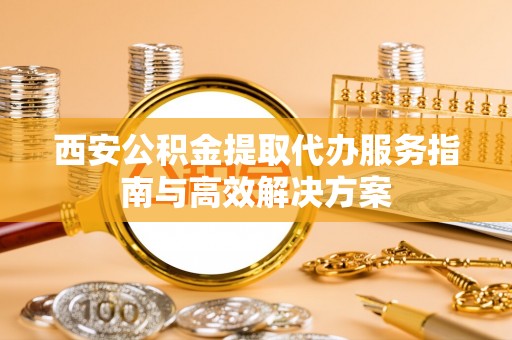 民权西安公积金提取代办服务指南与高效解决方案