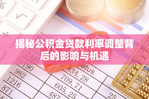民权揭秘公积金贷款利率调整背后的影响与机遇