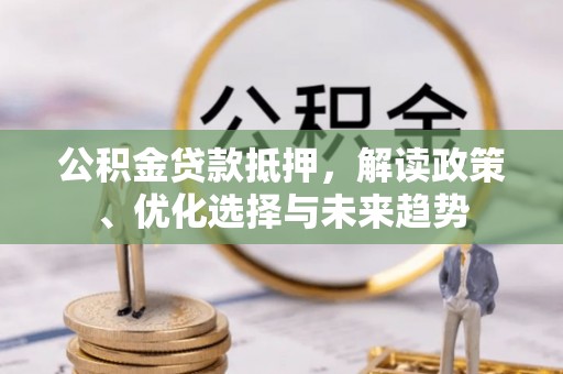 民权公积金贷款抵押，解读政策、优化选择与未来趋势