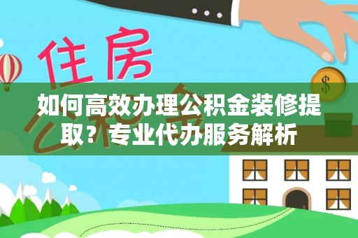 民权如何高效办理公积金装修提取？专业代办服务解析
