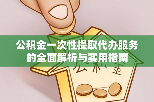 民权公积金一次性提取代办服务的全面解析与实用指南