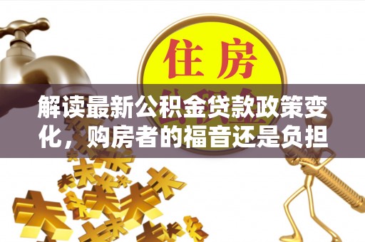 民权解读最新公积金贷款政策变化，购房者的福音还是负担？