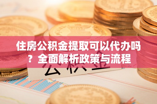 民权住房公积金提取可以代办吗？全面解析政策与流程