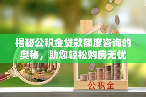 民权揭秘公积金贷款额度咨询的奥秘，助您轻松购房无忧