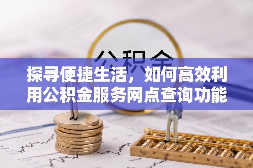 民权探寻便捷生活，如何高效利用公积金服务网点查询功能