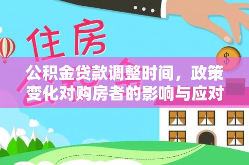 民权公积金贷款调整时间，政策变化对购房者的影响与应对策略