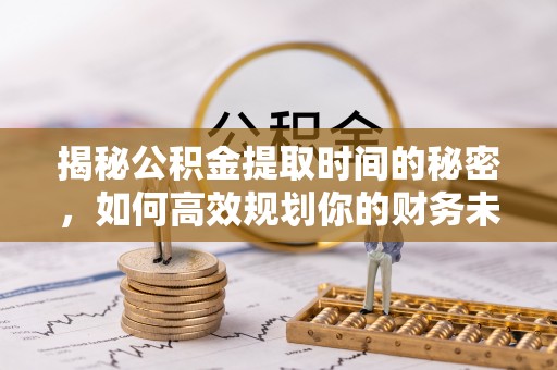 民权揭秘公积金提取时间的秘密，如何高效规划你的财务未来
