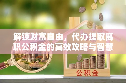 民权解锁财富自由，代办提取离职公积金的高效攻略与智慧选择