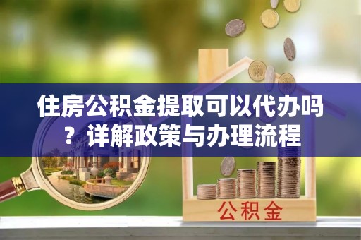 民权住房公积金提取可以代办吗？详解政策与办理流程