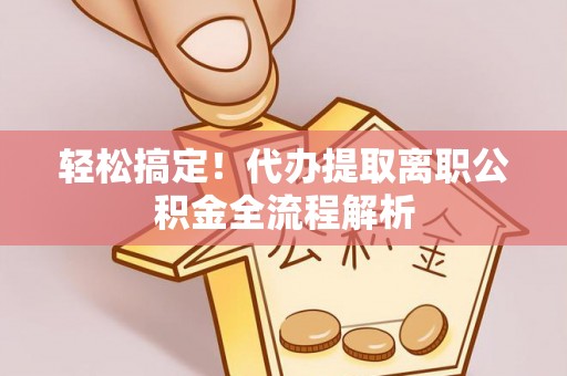 民权轻松搞定！代办提取离职公积金全流程解析