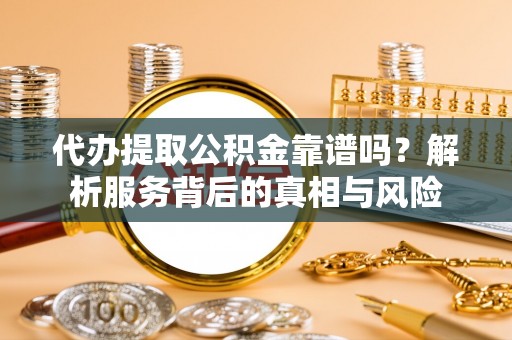 民权代办提取公积金靠谱吗？解析服务背后的真相与风险
