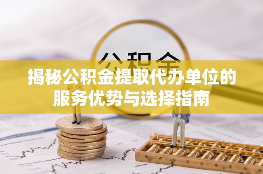 民权揭秘公积金提取代办单位的服务优势与选择指南