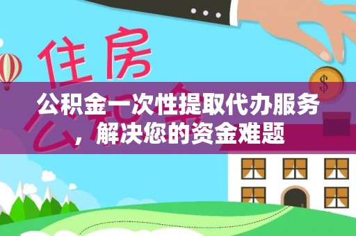 民权公积金一次性提取代办服务，解决您的资金难题