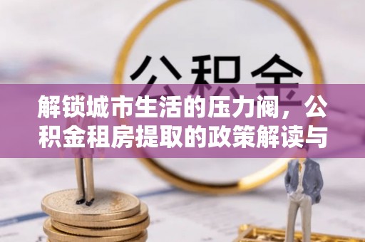 民权解锁城市生活的压力阀，公积金租房提取的政策解读与实践指南