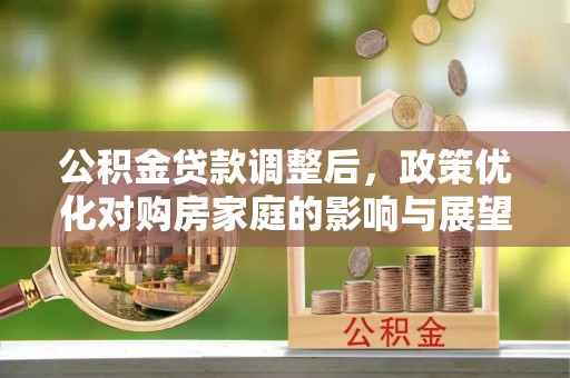 民权公积金贷款调整后，政策优化对购房家庭的影响与展望