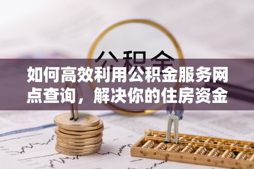 民权如何高效利用公积金服务网点查询，解决你的住房资金难题