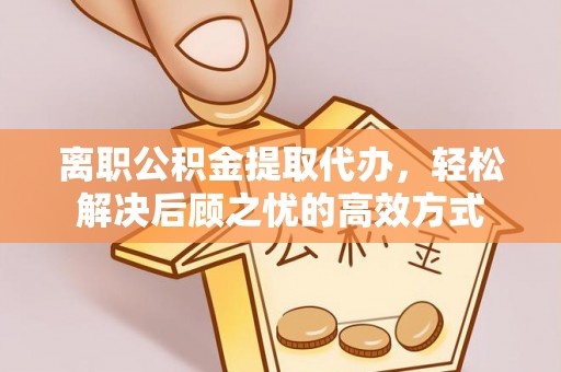 民权离职公积金提取代办，轻松解决后顾之忧的高效方式