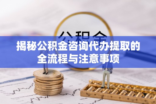 民权揭秘公积金咨询代办提取的全流程与注意事项