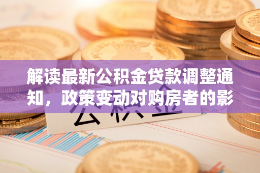民权解读最新公积金贷款调整通知，政策变动对购房者的影响