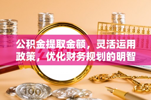 民权公积金提取金额，灵活运用政策，优化财务规划的明智选择