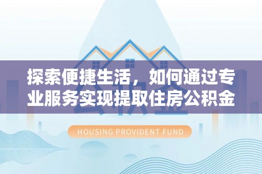 民权探索便捷生活，如何通过专业服务实现提取住房公积金代办