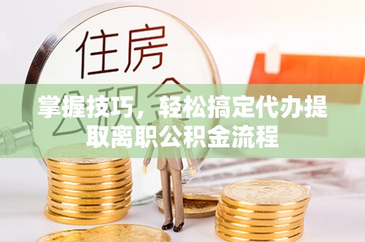 民权掌握技巧，轻松搞定代办提取离职公积金流程