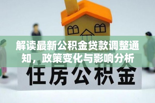 民权解读最新公积金贷款调整通知，政策变化与影响分析