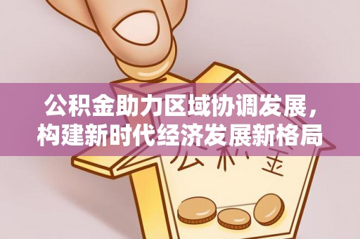 民权公积金助力区域协调发展，构建新时代经济发展新格局