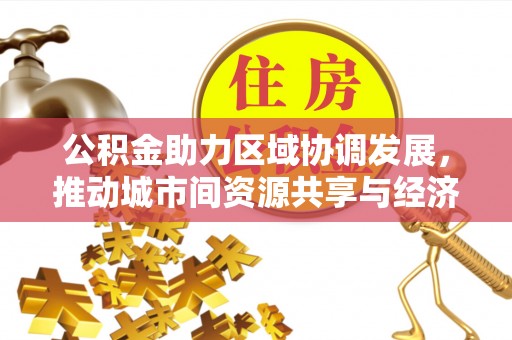 民权公积金助力区域协调发展，推动城市间资源共享与经济均衡发展