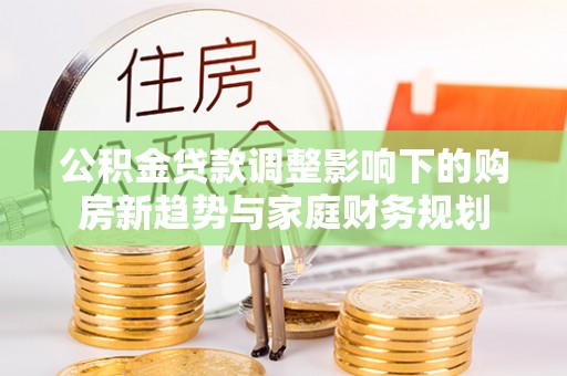 民权公积金贷款调整影响下的购房新趋势与家庭财务规划