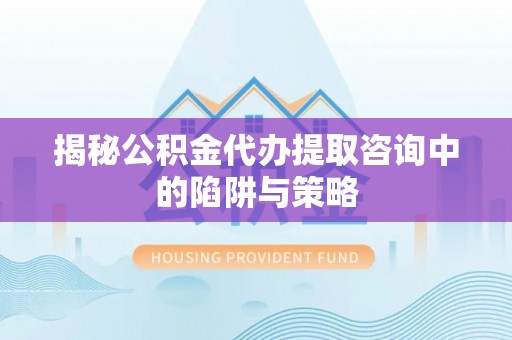 民权揭秘公积金代办提取咨询中的陷阱与策略