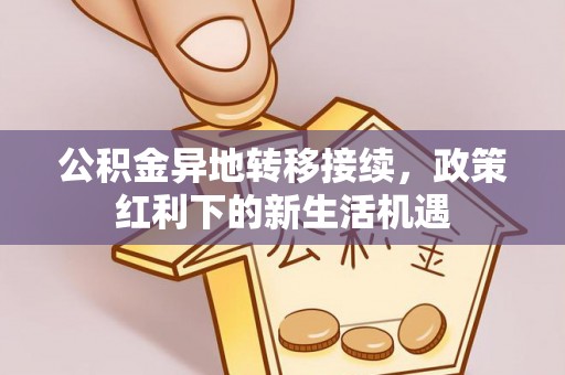 民权公积金异地转移接续，政策红利下的新生活机遇