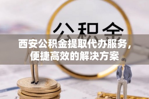 民权西安公积金提取代办服务，便捷高效的解决方案