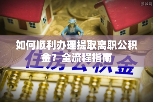 民权如何顺利办理提取离职公积金？全流程指南