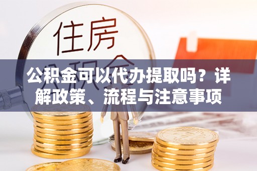 民权公积金可以代办提取吗？详解政策、流程与注意事项