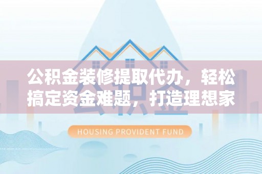 民权公积金装修提取代办，轻松搞定资金难题，打造理想家居
