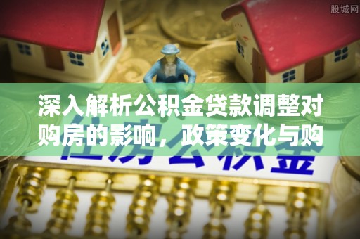民权深入解析公积金贷款调整对购房的影响，政策变化与购房者选择