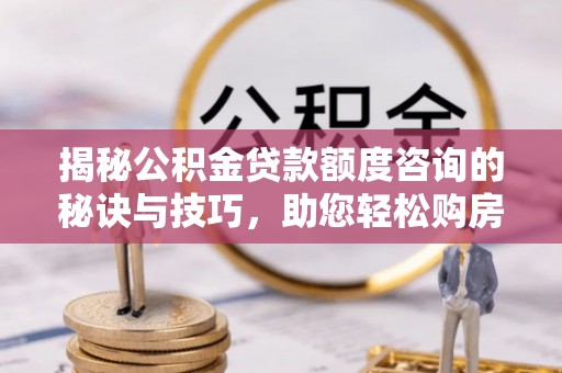 民权揭秘公积金贷款额度咨询的秘诀与技巧，助您轻松购房！