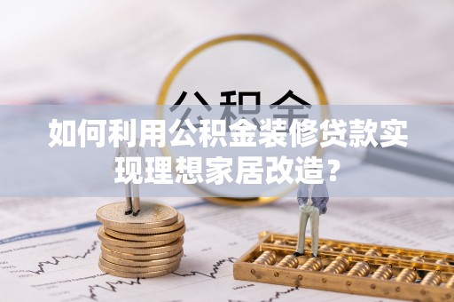 民权如何利用公积金装修贷款实现理想家居改造？