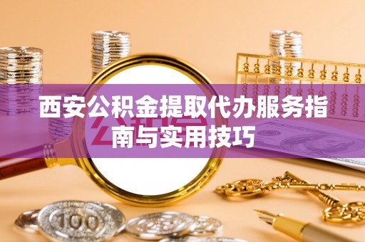 民权西安公积金提取代办服务指南与实用技巧