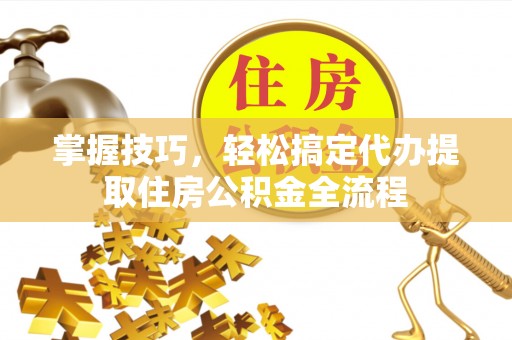 民权掌握技巧，轻松搞定代办提取住房公积金全流程