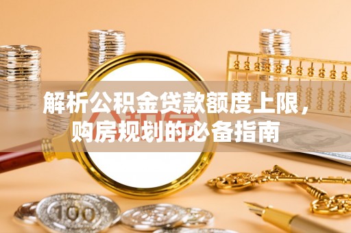 民权解析公积金贷款额度上限，购房规划的必备指南