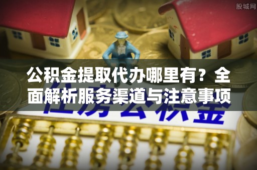 民权公积金提取代办哪里有？全面解析服务渠道与注意事项